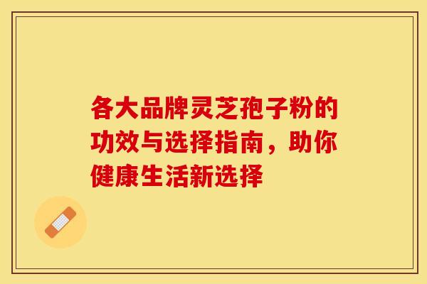 各大品牌灵芝孢子粉的功效与选择指南，助你健康生活新选择