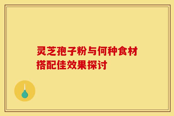 灵芝孢子粉与何种食材搭配佳效果探讨