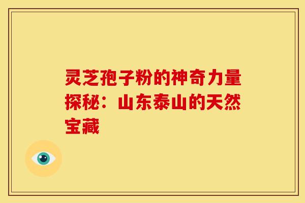 灵芝孢子粉的神奇力量探秘：山东泰山的天然宝藏