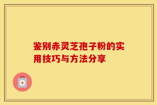 鉴别赤灵芝孢子粉的实用技巧与方法分享