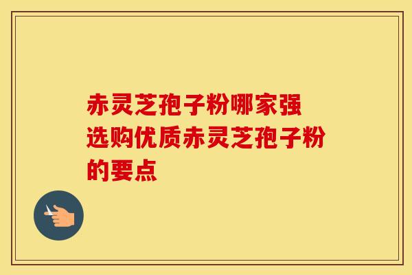 赤灵芝孢子粉哪家强 选购优质赤灵芝孢子粉的要点