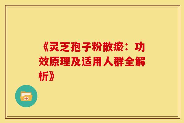 《灵芝孢子粉散瘀：功效原理及适用人群全解析》