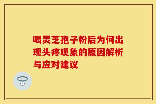 喝灵芝孢子粉后为何出现头疼现象的原因解析与应对建议
