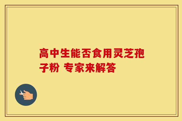 高中生能否食用灵芝孢子粉 专家来解答