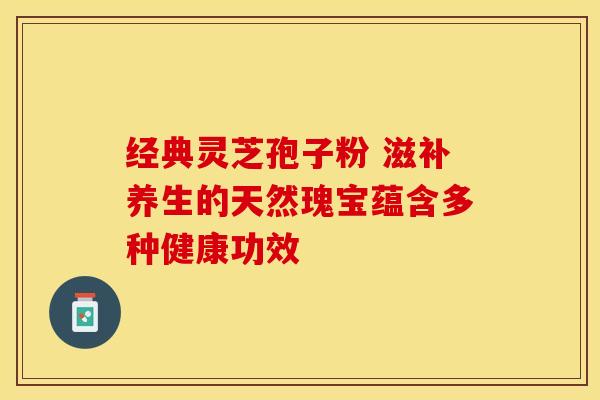 经典灵芝孢子粉 滋补养生的天然瑰宝蕴含多种健康功效