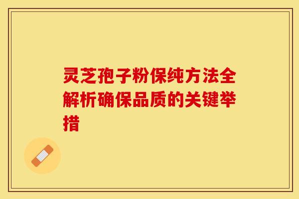 灵芝孢子粉保纯方法全解析确保品质的关键举措