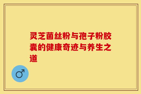 灵芝菌丝粉与孢子粉胶囊的健康奇迹与养生之道