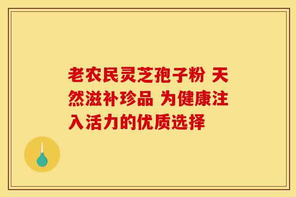 老农民灵芝孢子粉 天然滋补珍品 为健康注入活力的优质选择