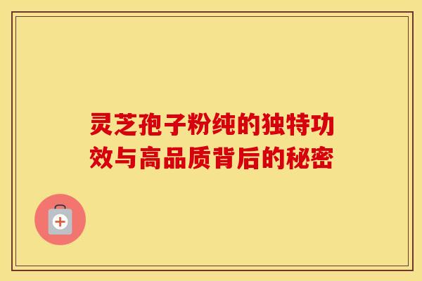 灵芝孢子粉纯的独特功效与高品质背后的秘密