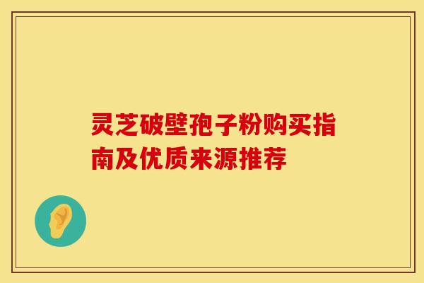 灵芝破壁孢子粉购买指南及优质来源推荐