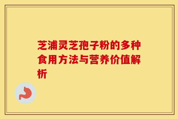 芝浦灵芝孢子粉的多种食用方法与营养价值解析