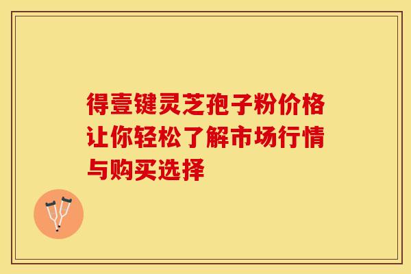 得壹键灵芝孢子粉价格让你轻松了解市场行情与购买选择
