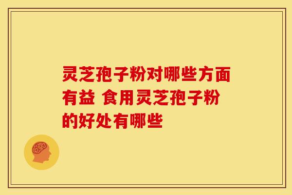 灵芝孢子粉对哪些方面有益 食用灵芝孢子粉的好处有哪些