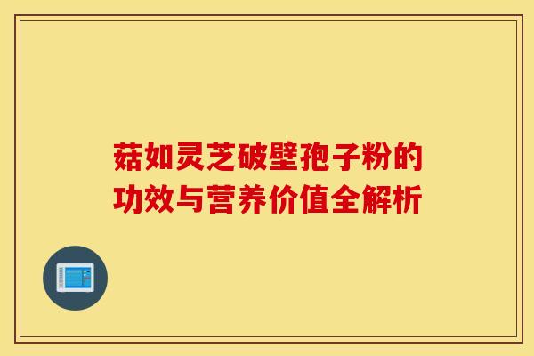 菇如灵芝破壁孢子粉的功效与营养价值全解析