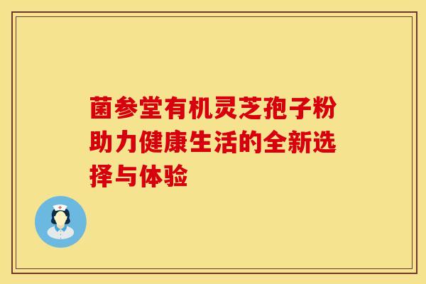 菌参堂有机灵芝孢子粉助力健康生活的全新选择与体验