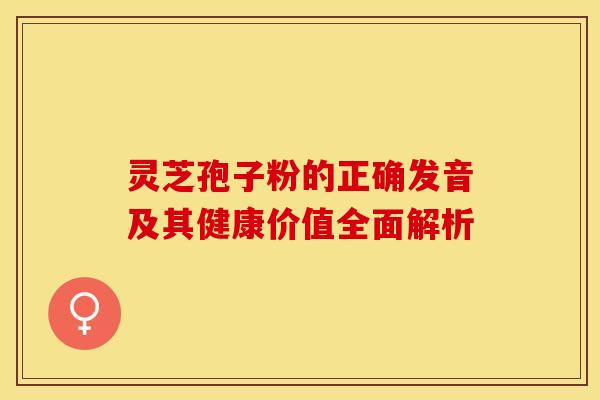 灵芝孢子粉的正确发音及其健康价值全面解析