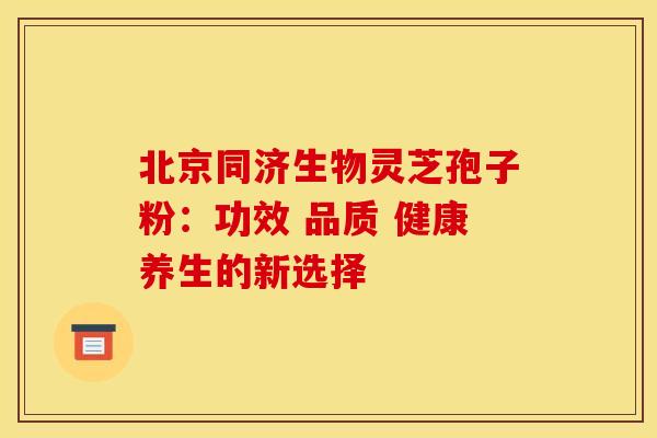 北京同济生物灵芝孢子粉：功效 品质 健康养生的新选择