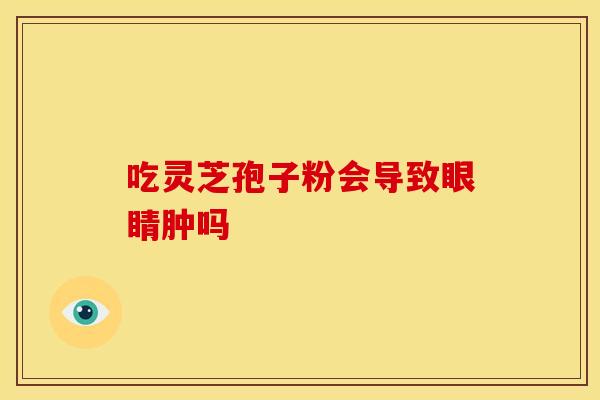 吃灵芝孢子粉会导致眼睛肿吗