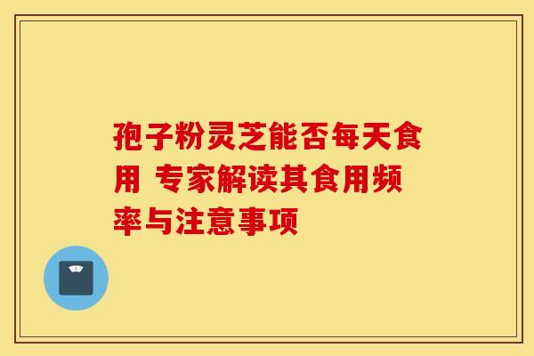 孢子粉灵芝能否每天食用 专家解读其食用频率与注意事项