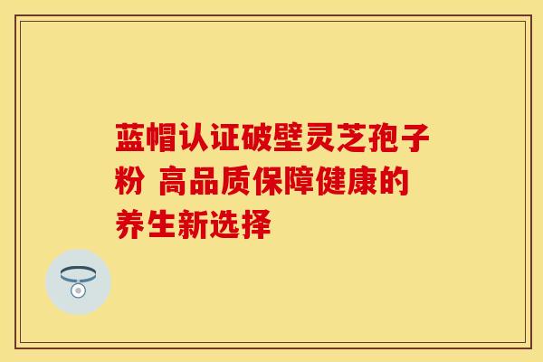 蓝帽认证破壁灵芝孢子粉 高品质保障健康的养生新选择