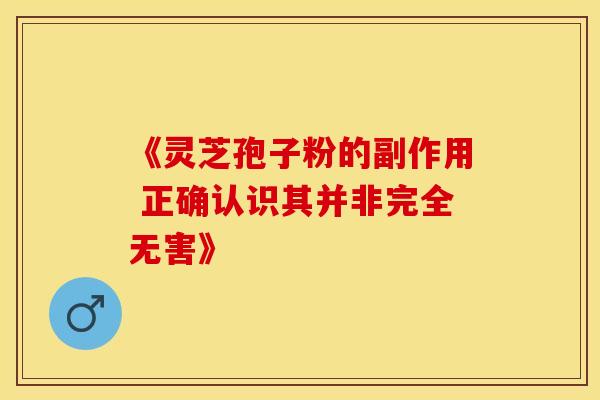 《灵芝孢子粉的副作用 正确认识其并非完全无害》