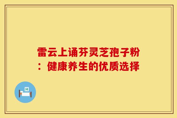 雷云上诵芬灵芝孢子粉：健康养生的优质选择