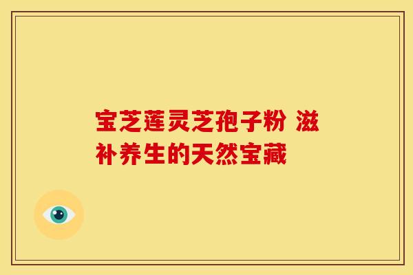 宝芝莲灵芝孢子粉 滋补养生的天然宝藏