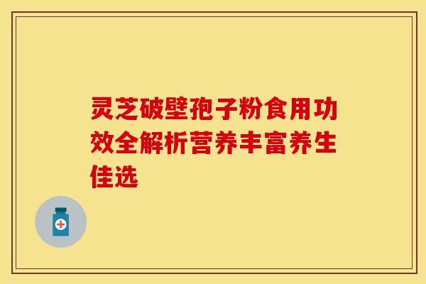 灵芝破壁孢子粉食用功效全解析营养丰富养生佳选