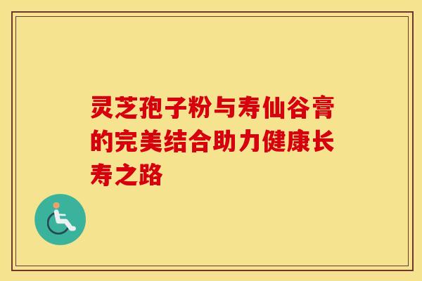 灵芝孢子粉与寿仙谷膏的完美结合助力健康长寿之路