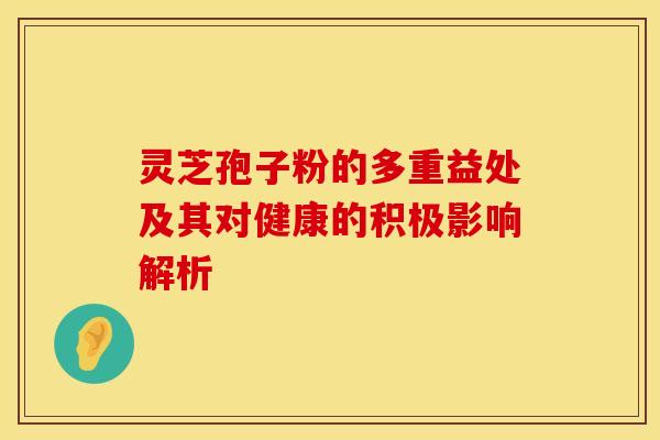 灵芝孢子粉的多重益处及其对健康的积极影响解析