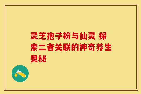 灵芝孢子粉与仙灵 探索二者关联的神奇养生奥秘
