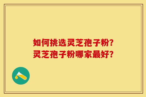 如何挑选灵芝孢子粉？灵芝孢子粉哪家最好？