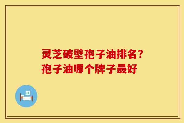 灵芝破壁孢子油排名?孢子油哪个牌子最好 灵芝破壁孢子油排名?孢子油哪个牌子最好