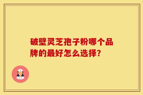 破壁灵芝孢子粉哪个品牌的最好怎么选择？