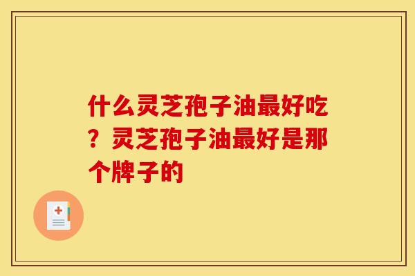 什么灵芝孢子油最好吃？灵芝孢子油最好是那个牌子的