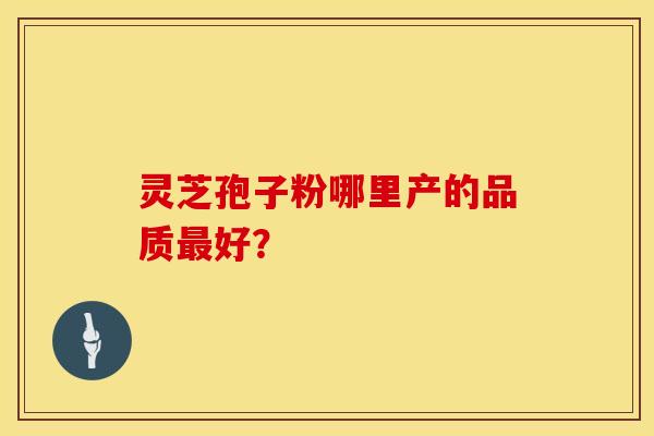 灵芝孢子粉哪里产的品质最好？