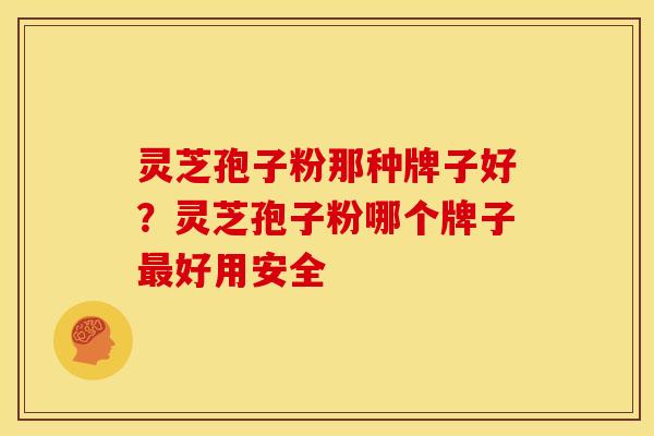灵芝孢子粉那种牌子好？灵芝孢子粉哪个牌子最好用安全
