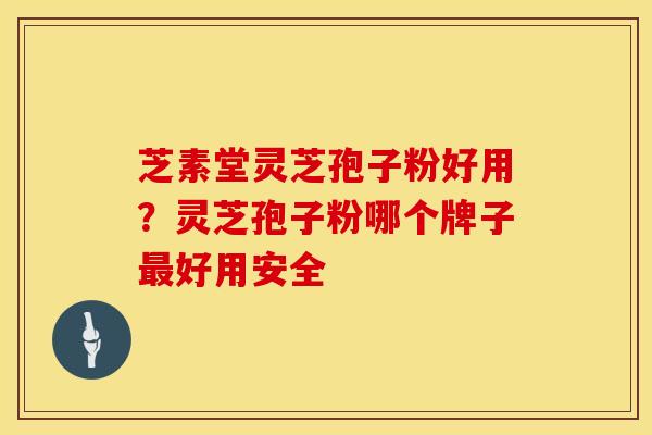 芝素堂灵芝孢子粉好用？灵芝孢子粉哪个牌子最好用安全