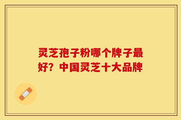 灵芝孢子粉哪个牌子最好？中国灵芝十大品牌