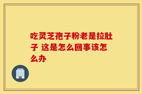 吃灵芝孢子粉老是拉肚子 这是怎么回事该怎么办