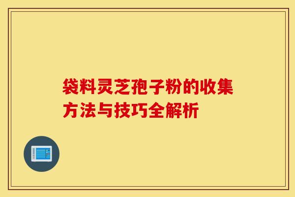 袋料灵芝孢子粉的收集方法与技巧全解析