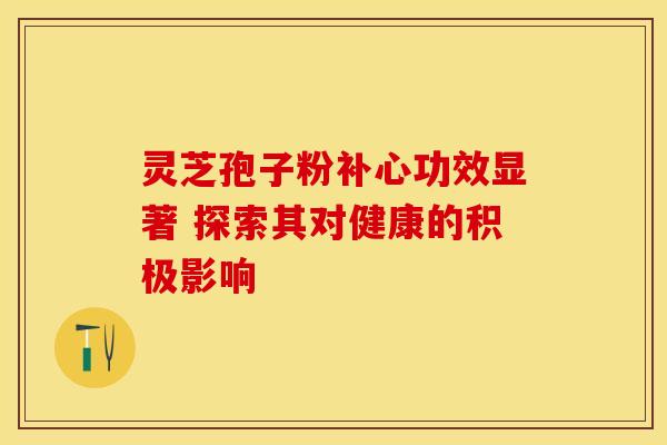 灵芝孢子粉补心功效显著 探索其对健康的积极影响