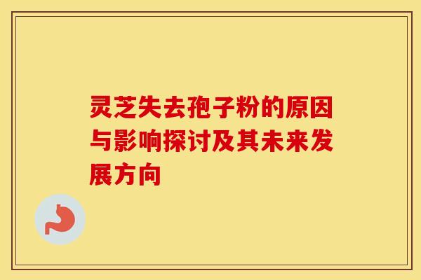 灵芝失去孢子粉的原因与影响探讨及其未来发展方向