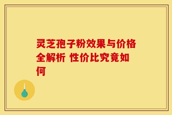灵芝孢子粉效果与价格全解析 性价比究竟如何