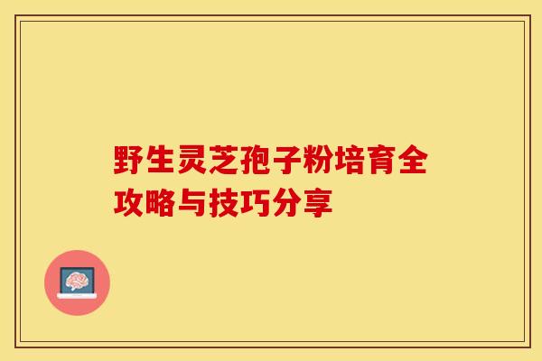 野生灵芝孢子粉培育全攻略与技巧分享