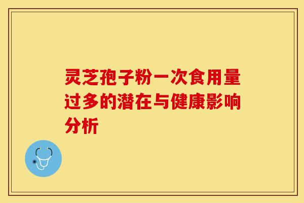 灵芝孢子粉一次食用量过多的潜在与健康影响分析