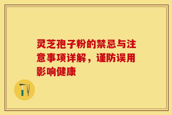 灵芝孢子粉的禁忌与注意事项详解，谨防误用影响健康