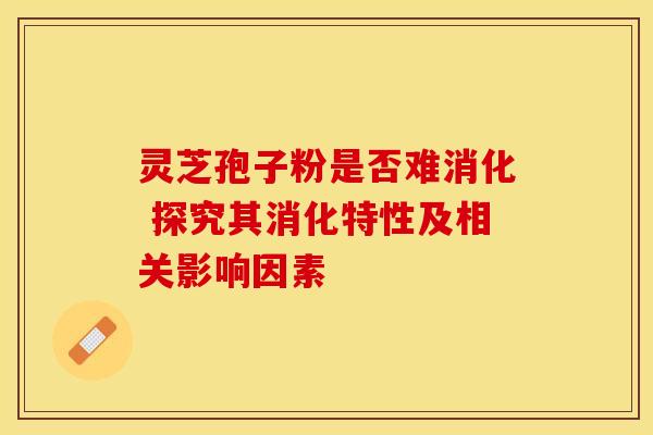 灵芝孢子粉是否难消化 探究其消化特性及相关影响因素