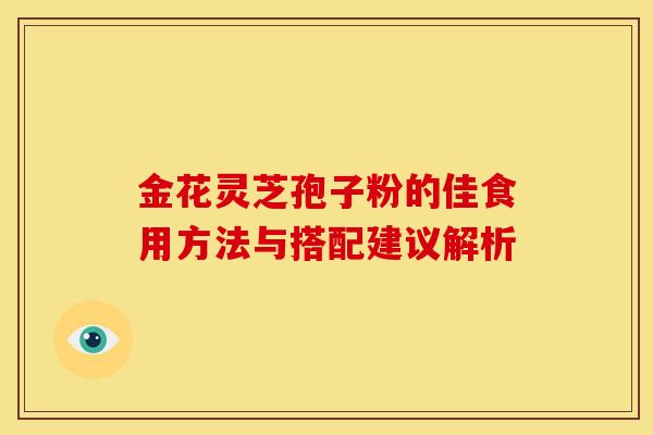 金花灵芝孢子粉的佳食用方法与搭配建议解析