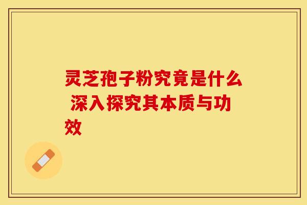 灵芝孢子粉究竟是什么 深入探究其本质与功效
